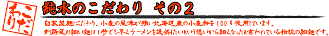 自家製麺にこだわり、小麦の風味が強い北海道産の小麦粉を100％使用しています。釧路風の細い麺は1秒でも早くラーメンを提供したいという想いから細くなったと言われている伝統の細麺です。